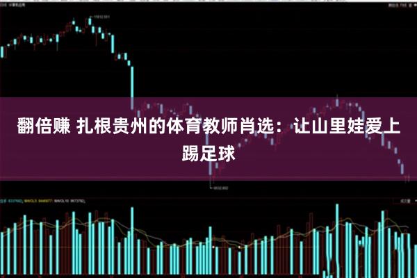 翻倍赚 扎根贵州的体育教师肖选：让山里娃爱上踢足球