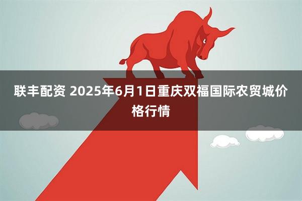 联丰配资 2025年6月1日重庆双福国际农贸城价格行情