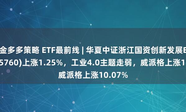金多多策略 ETF最前线 | 华夏中证浙江国资创新发展ETF(515760)上涨1.25%，工业4.0主题走弱，威派格上涨10.07%