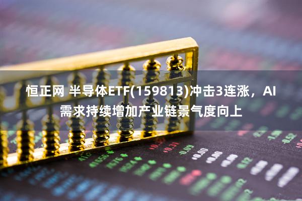 恒正网 半导体ETF(159813)冲击3连涨，AI需求持续增加产业链景气度向上