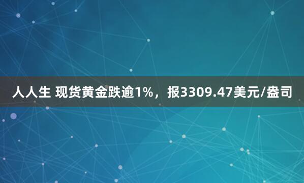 人人生 现货黄金跌逾1%，报3309.47美元/盎司