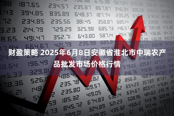 财盈策略 2025年6月8日安徽省淮北市中瑞农产品批发市场价格行情