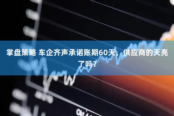 掌盘策略 车企齐声承诺账期60天，供应商的天亮了吗？