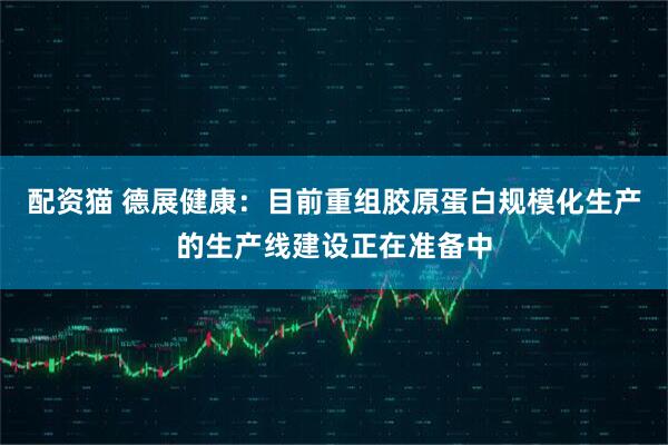 配资猫 德展健康：目前重组胶原蛋白规模化生产的生产线建设正在准备中