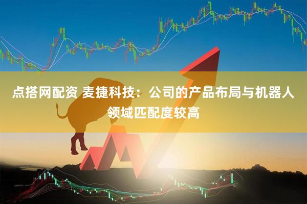 点搭网配资 麦捷科技：公司的产品布局与机器人领域匹配度较高