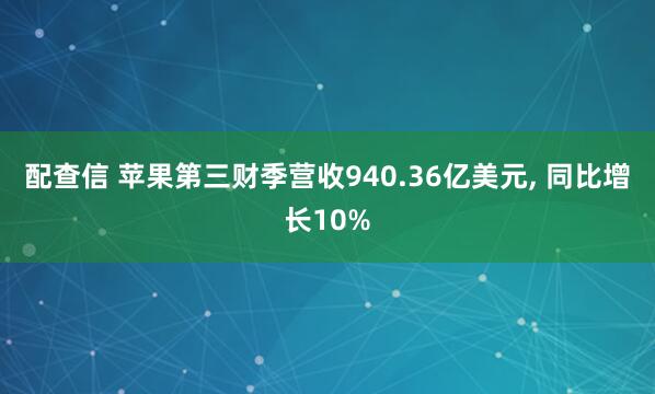 配查信 苹果第三财季营收940.36亿美元, 同比增长10%