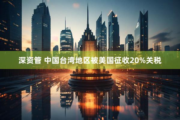 深资管 中国台湾地区被美国征收20%关税