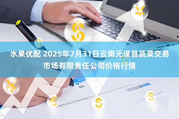 水果优配 2025年7月31日云南元谋县蔬菜交易市场有限责任公司价格行情
