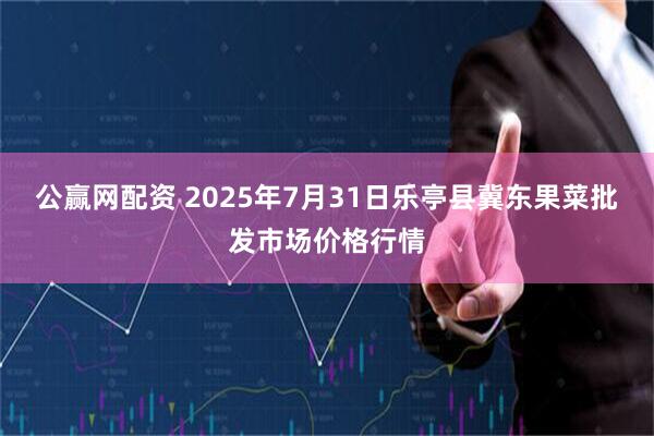 公赢网配资 2025年7月31日乐亭县冀东果菜批发市场价格行情
