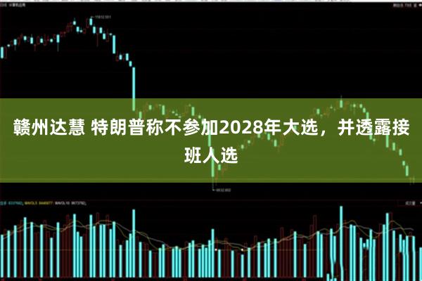 赣州达慧 特朗普称不参加2028年大选，并透露接班人选