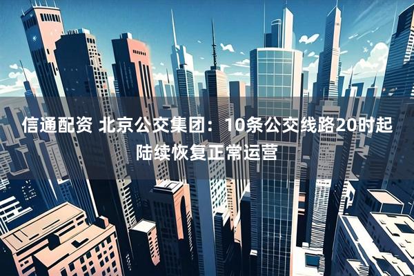 信通配资 北京公交集团：10条公交线路20时起陆续恢复正常运营