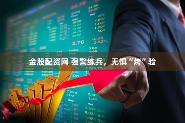 金股配资网 强警练兵，无惧“烤”验
