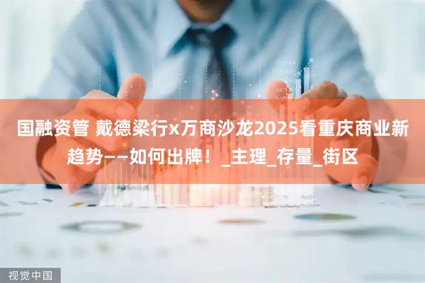 国融资管 戴德梁行x万商沙龙2025看重庆商业新趋势——如何出牌！_主理_存量_街区