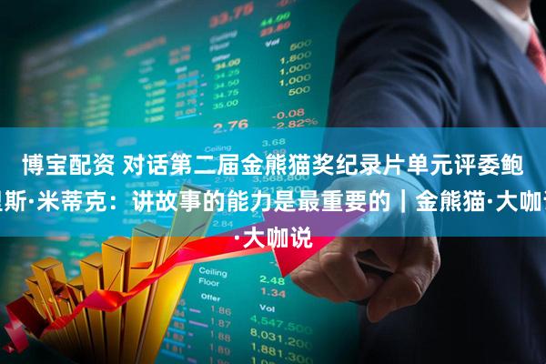 博宝配资 对话第二届金熊猫奖纪录片单元评委鲍里斯·米蒂克：讲故事的能力是最重要的｜金熊猫·大咖说