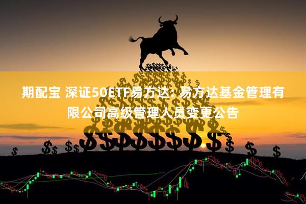 期配宝 深证50ETF易方达: 易方达基金管理有限公司高级管理人员变更公告
