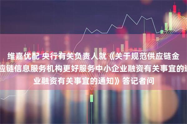 维嘉优配 央行有关负责人就《关于规范供应链金融业务 引导供应链信息服务机构更好服务中小企业融资有关事宜的通知》答记者问
