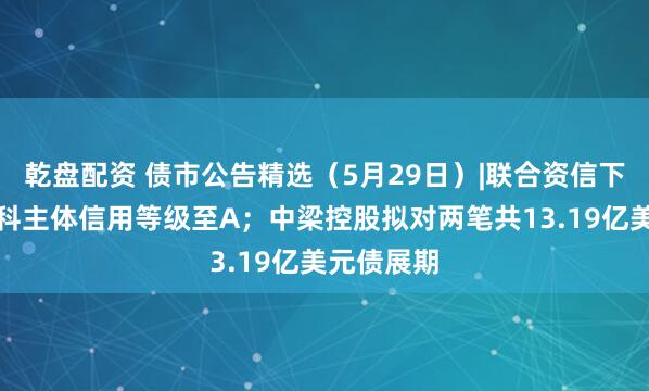 乾盘配资 债市公告精选（5月29日）|联合资信下调山石网科主体信用等级至A；中梁控股拟对两笔共13.19亿美元债展期