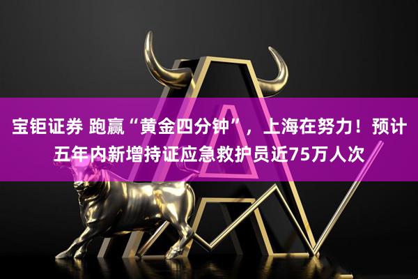 宝钜证券 跑赢“黄金四分钟”，上海在努力！预计五年内新增持证应急救护员近75万人次