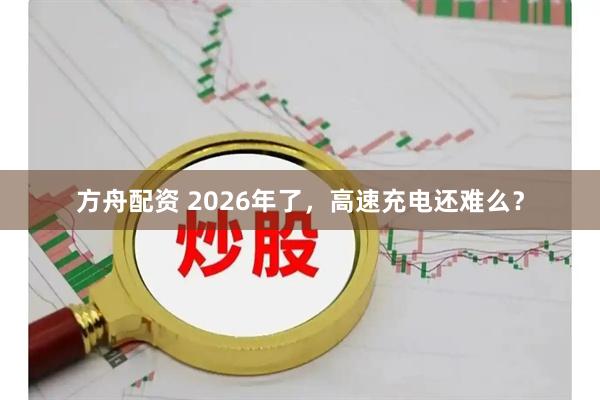 方舟配资 2026年了，高速充电还难么？