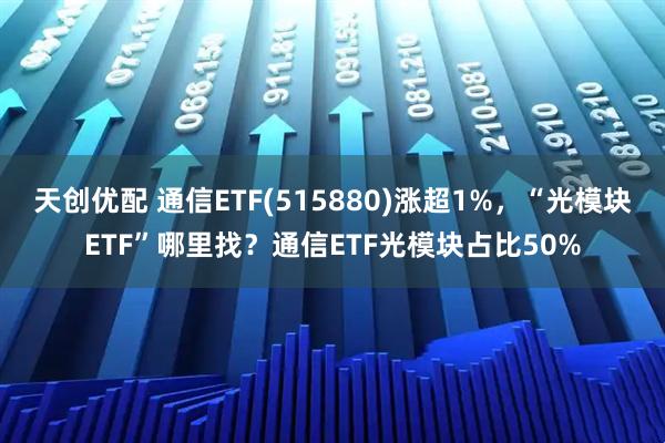 天创优配 通信ETF(515880)涨超1%，“光模块ETF”哪里找？通信ETF光模块占比50%