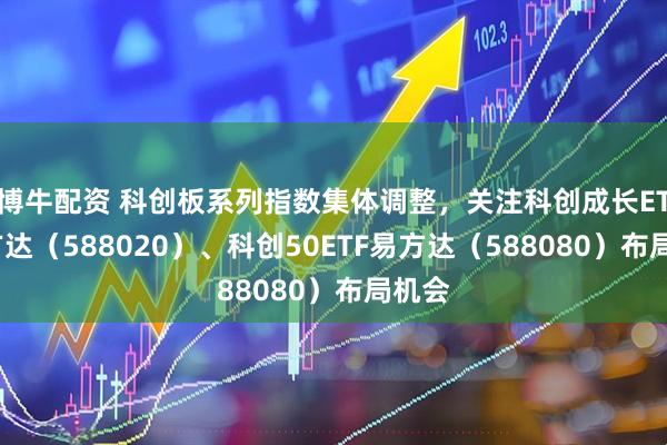 博牛配资 科创板系列指数集体调整，关注科创成长ETF易方达（588020）、科创50ETF易方达（588080）布局机会